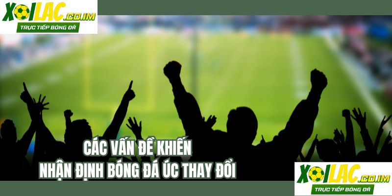 Các vấn đề khiến nhận định bóng đá Úc thay đổi