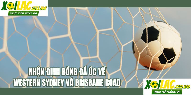 Nhận định bóng đá Úc về Western Sydney và Brisbane Road