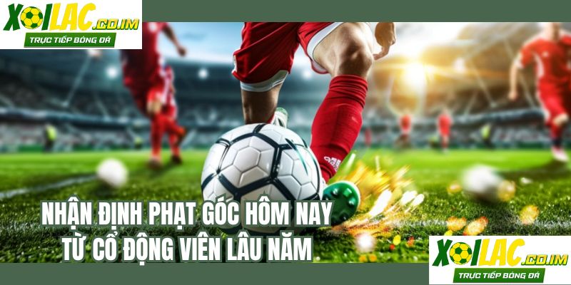 Nhận định phạt góc hôm nay từ cổ động viên lâu năm